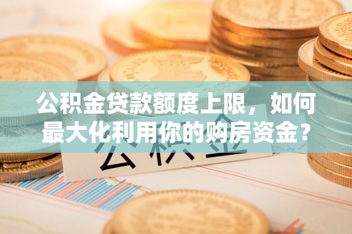 衡山公积金贷款额度上限，如何最大化利用你的购房资金？