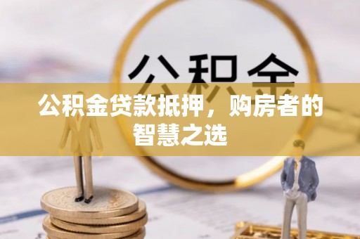 衡山公积金贷款抵押，购房者的智慧之选