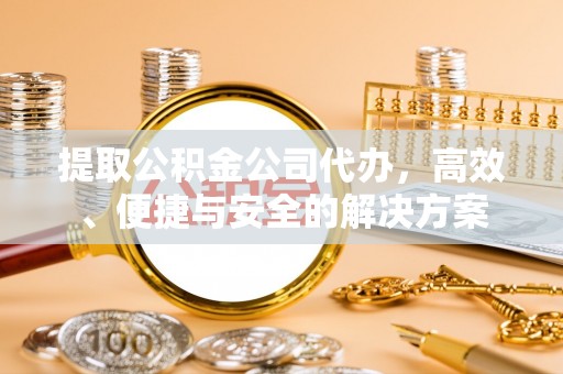衡山提取公积金公司代办，高效、便捷与安全的解决方案