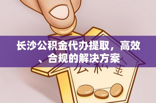 衡山长沙公积金代办提取，高效、合规的解决方案