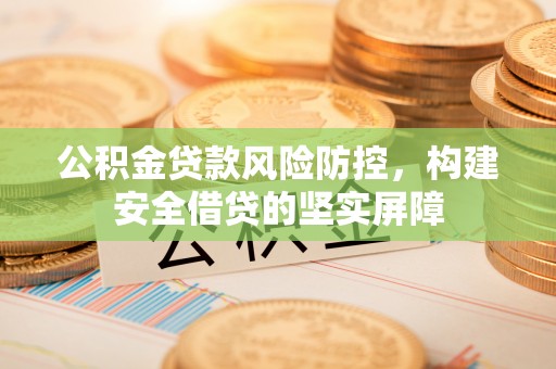 衡山公积金贷款风险防控，构建安全借贷的坚实屏障