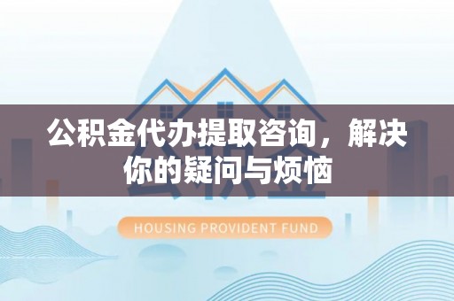衡山公积金代办提取咨询，解决你的疑问与烦恼