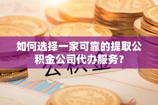衡山如何选择一家可靠的提取公积金公司代办服务？