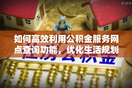 衡山如何高效利用公积金服务网点查询功能，优化生活规划