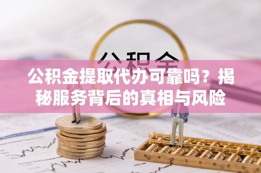 衡山公积金提取代办可靠吗？揭秘服务背后的真相与风险