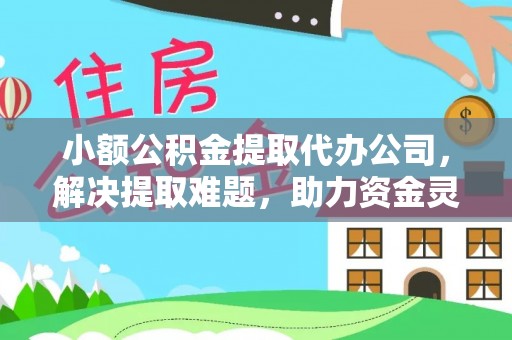 衡山小额公积金提取代办公司，解决提取难题，助力资金灵活使用
