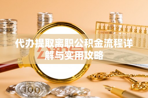 衡山代办提取离职公积金流程详解与实用攻略