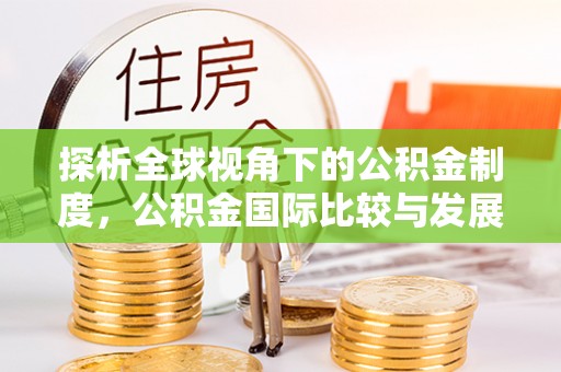 衡山探析全球视角下的公积金制度，公积金国际比较与发展趋势