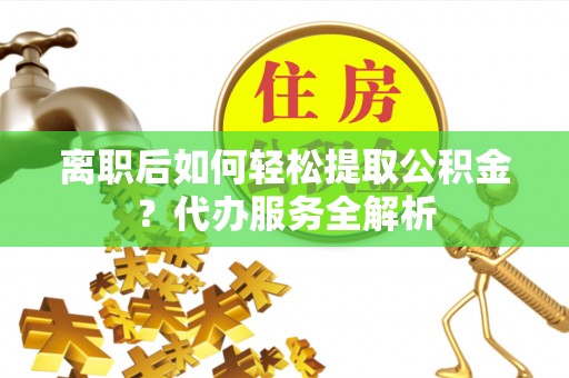 衡山离职后如何轻松提取公积金？代办服务全解析