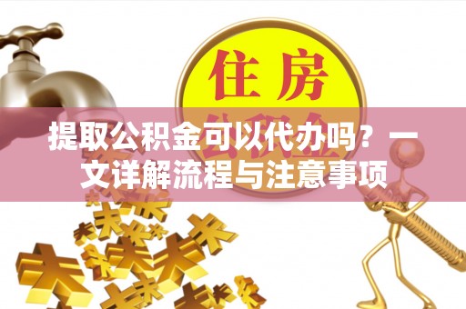 衡山提取公积金可以代办吗？一文详解流程与注意事项