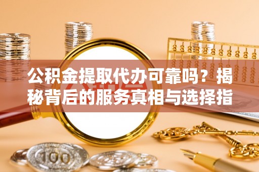衡山公积金提取代办可靠吗？揭秘背后的服务真相与选择指南