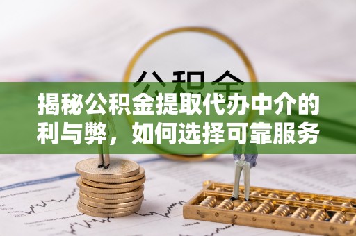 衡山揭秘公积金提取代办中介的利与弊，如何选择可靠服务？