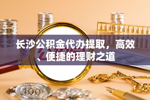 衡山长沙公积金代办提取，高效、便捷的理财之道