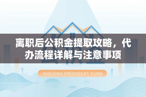 衡山离职后公积金提取攻略，代办流程详解与注意事项