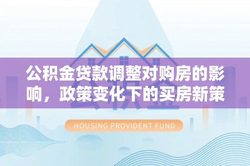 衡山公积金贷款调整对购房的影响，政策变化下的买房新策略