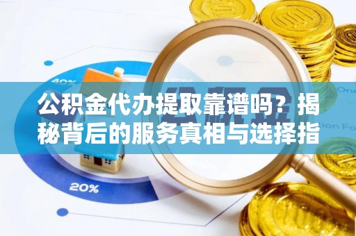 衡山公积金代办提取靠谱吗？揭秘背后的服务真相与选择指南