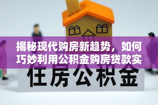 衡山揭秘现代购房新趋势，如何巧妙利用公积金购房贷款实现梦想家园