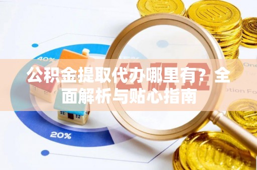 衡山公积金提取代办哪里有？全面解析与贴心指南