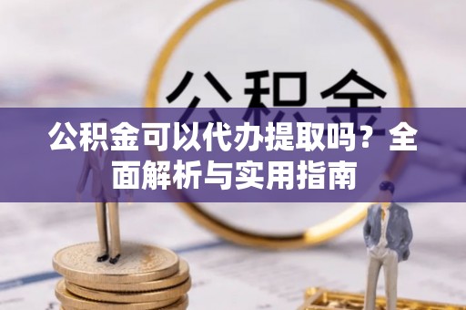 衡山公积金可以代办提取吗？全面解析与实用指南