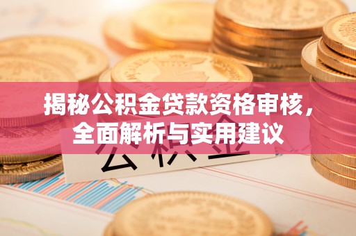 衡山揭秘公积金贷款资格审核，全面解析与实用建议