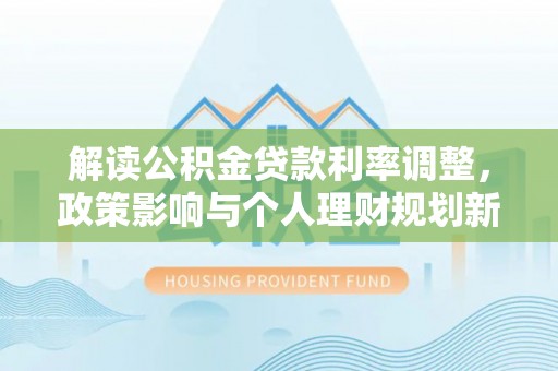 衡山解读公积金贷款利率调整，政策影响与个人理财规划新思路