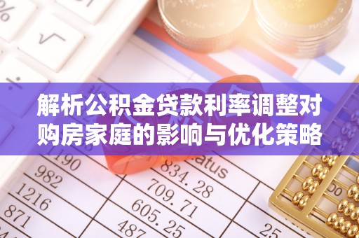 衡山解析公积金贷款利率调整对购房家庭的影响与优化策略