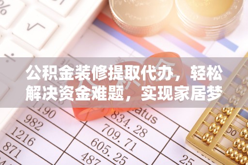 衡山公积金装修提取代办，轻松解决资金难题，实现家居梦想