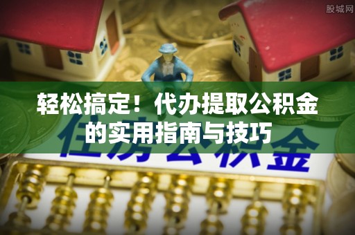 衡山轻松搞定！代办提取公积金的实用指南与技巧