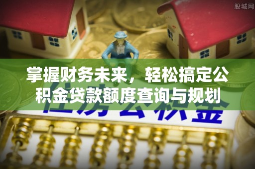 衡山掌握财务未来，轻松搞定公积金贷款额度查询与规划