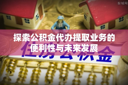 衡山探索公积金代办提取业务的便利性与未来发展