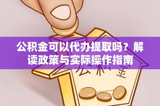 衡山公积金可以代办提取吗？解读政策与实际操作指南