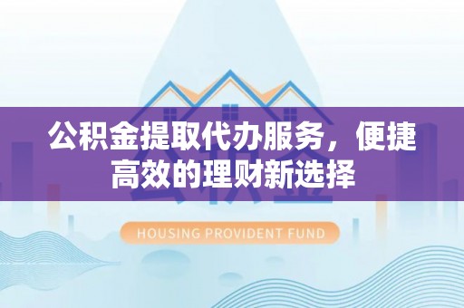 衡山公积金提取代办服务，便捷高效的理财新选择