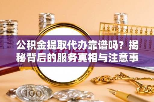 衡山公积金提取代办靠谱吗？揭秘背后的服务真相与注意事项