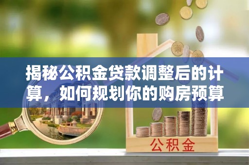 衡山揭秘公积金贷款调整后的计算，如何规划你的购房预算？