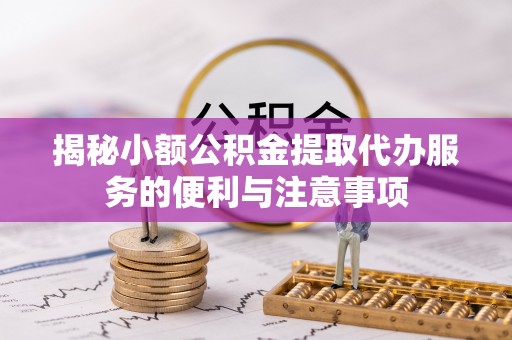 衡山揭秘小额公积金提取代办服务的便利与注意事项