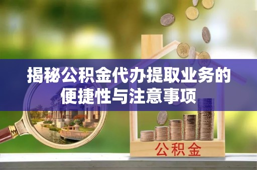 衡山揭秘公积金代办提取业务的便捷性与注意事项