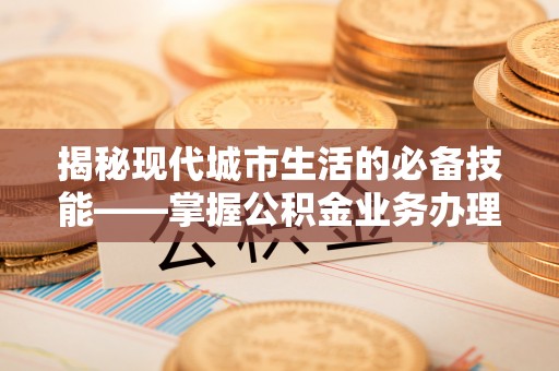 衡山揭秘现代城市生活的必备技能——掌握公积金业务办理流程