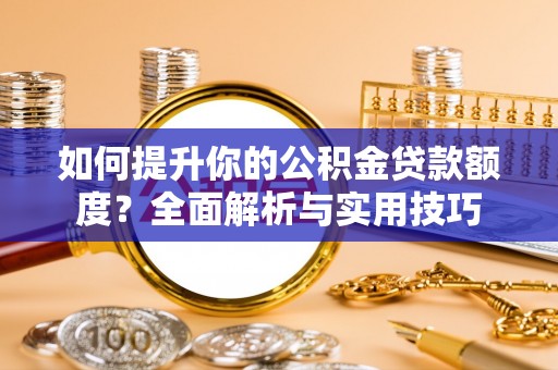 衡山如何提升你的公积金贷款额度？全面解析与实用技巧