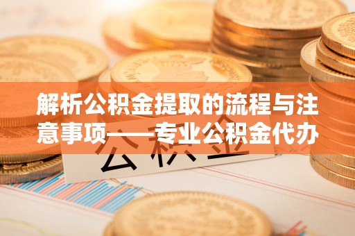 衡山解析公积金提取的流程与注意事项——专业公积金代办提取咨询服务