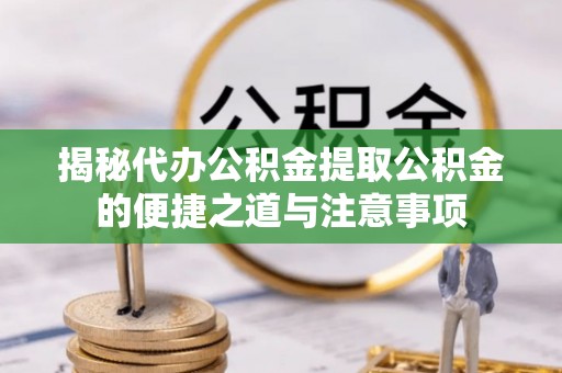 衡山揭秘代办公积金提取公积金的便捷之道与注意事项