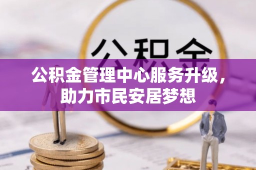 衡山公积金管理中心服务升级，助力市民安居梦想