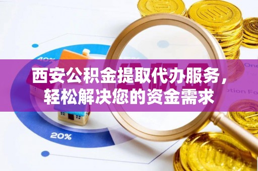 衡山西安公积金提取代办服务，轻松解决您的资金需求