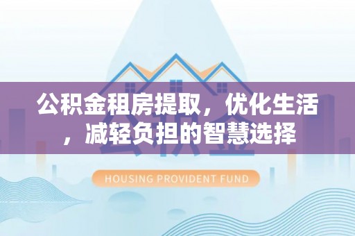 衡山公积金租房提取，优化生活，减轻负担的智慧选择