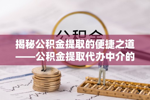 衡山揭秘公积金提取的便捷之道——公积金提取代办中介的专业服务