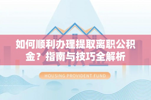 衡山如何顺利办理提取离职公积金？指南与技巧全解析