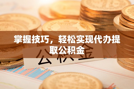 衡山掌握技巧，轻松实现代办提取公积金