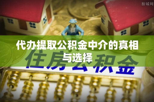 衡山代办提取公积金中介的真相与选择