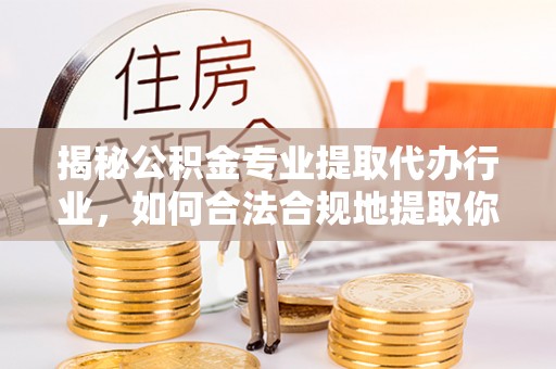 衡山揭秘公积金专业提取代办行业，如何合法合规地提取你的公积金