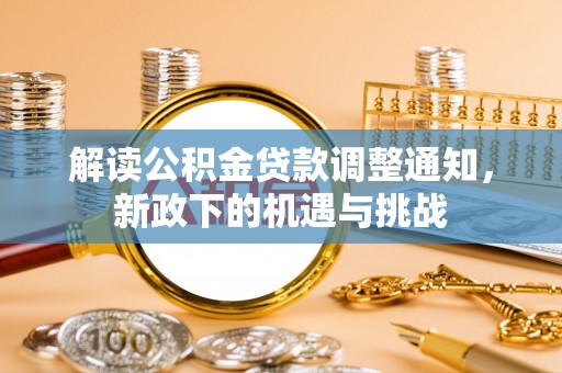 衡山解读公积金贷款调整通知，新政下的机遇与挑战