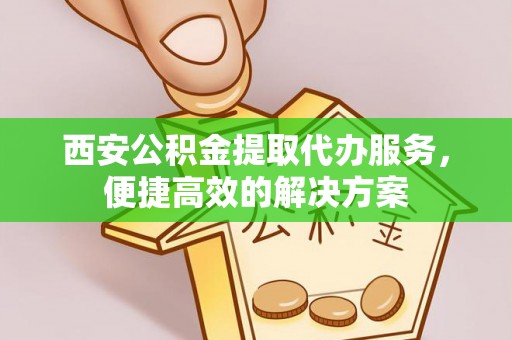 衡山西安公积金提取代办服务，便捷高效的解决方案